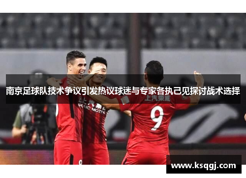 南京足球队技术争议引发热议球迷与专家各执己见探讨战术选择