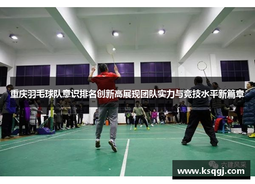 重庆羽毛球队意识排名创新高展现团队实力与竞技水平新篇章