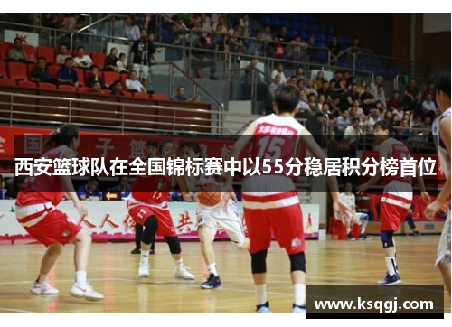 西安篮球队在全国锦标赛中以55分稳居积分榜首位
