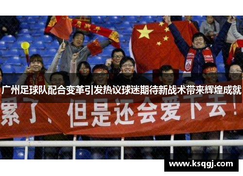 广州足球队配合变革引发热议球迷期待新战术带来辉煌成就