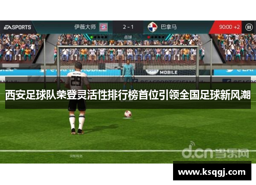 西安足球队荣登灵活性排行榜首位引领全国足球新风潮