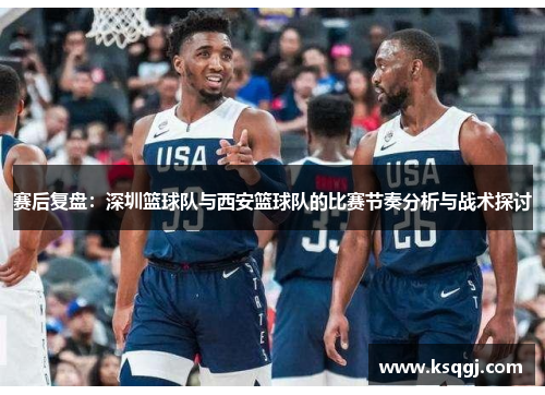 赛后复盘：深圳篮球队与西安篮球队的比赛节奏分析与战术探讨
