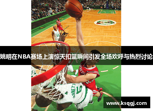 姚明在NBA赛场上演惊天扣篮瞬间引发全场欢呼与热烈讨论