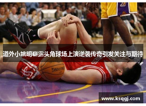 道外小姚明崭露头角球场上演逆袭传奇引发关注与期待