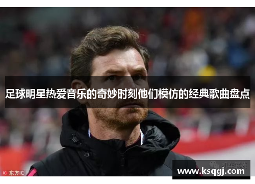 足球明星热爱音乐的奇妙时刻他们模仿的经典歌曲盘点