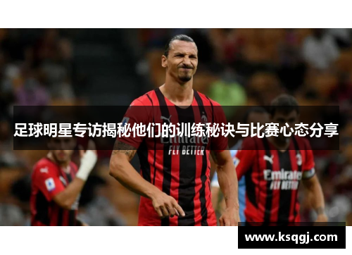 足球明星专访揭秘他们的训练秘诀与比赛心态分享
