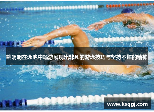 姚明明在泳池中畅游展现出非凡的游泳技巧与坚持不懈的精神