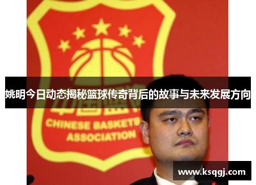 姚明今日动态揭秘篮球传奇背后的故事与未来发展方向