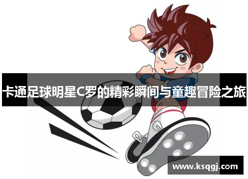卡通足球明星C罗的精彩瞬间与童趣冒险之旅