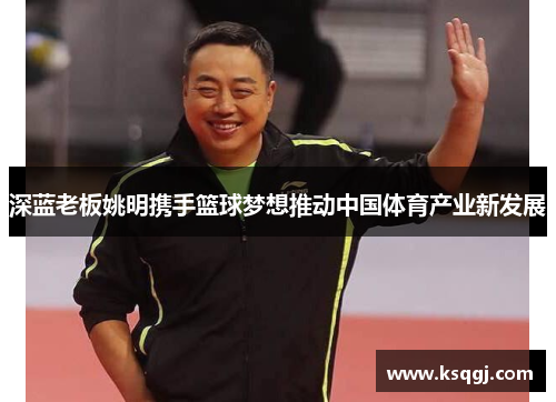 深蓝老板姚明携手篮球梦想推动中国体育产业新发展