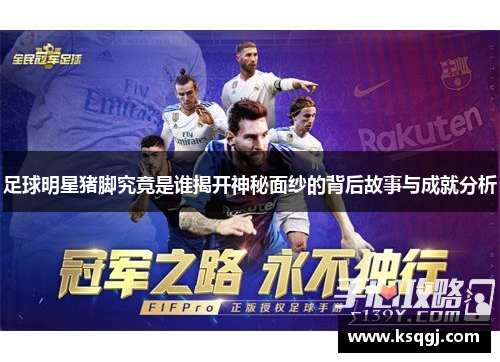 足球明星猪脚究竟是谁揭开神秘面纱的背后故事与成就分析