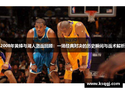 2008年黄蜂与湖人激战回顾：一场经典对决的历史瞬间与战术解析