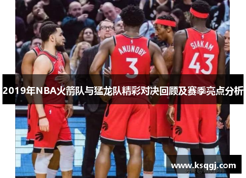 2019年NBA火箭队与猛龙队精彩对决回顾及赛季亮点分析