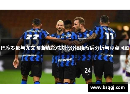 巴塞罗那与尤文图斯精彩对决比分揭晓赛后分析与亮点回顾