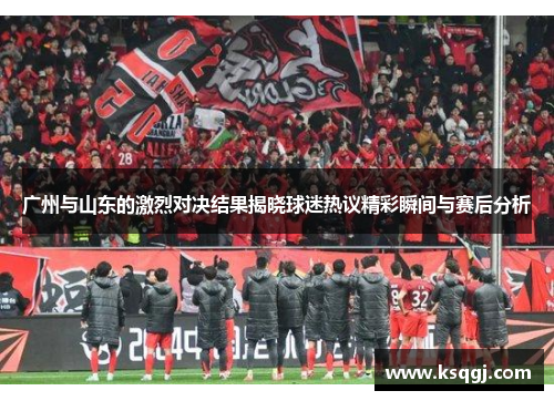 广州与山东的激烈对决结果揭晓球迷热议精彩瞬间与赛后分析