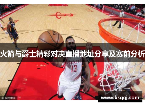 火箭与爵士精彩对决直播地址分享及赛前分析
