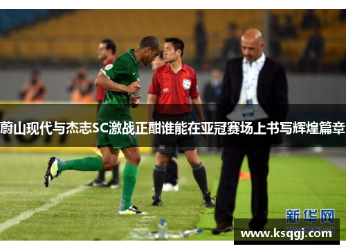 蔚山现代与杰志SC激战正酣谁能在亚冠赛场上书写辉煌篇章